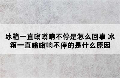 冰箱一直嗡嗡响不停是怎么回事 冰箱一直嗡嗡响不停的是什么原因